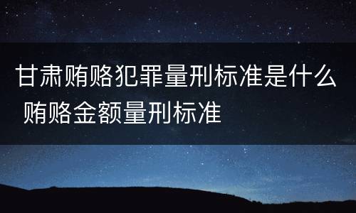 甘肃贿赂犯罪量刑标准是什么 贿赂金额量刑标准