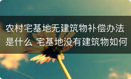 农村宅基地无建筑物补偿办法是什么 宅基地没有建筑物如何赔偿