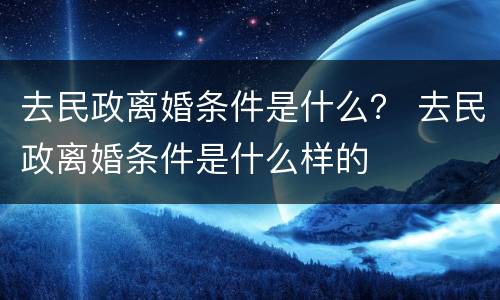 去民政离婚条件是什么？ 去民政离婚条件是什么样的