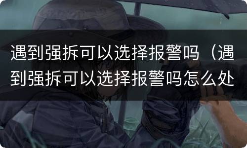 遇到强拆可以选择报警吗（遇到强拆可以选择报警吗怎么处理）