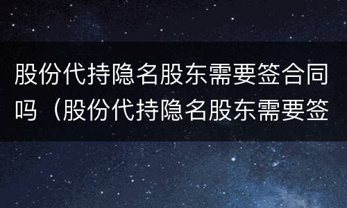 股份代持隐名股东需要签合同吗（股份代持隐名股东需要签合同吗合法吗）