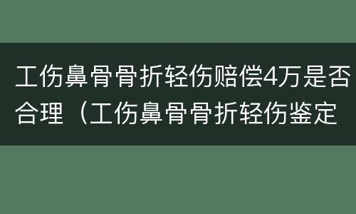 工伤鼻骨骨折轻伤赔偿4万是否合理（工伤鼻骨骨折轻伤鉴定标准）