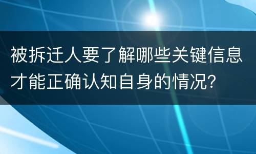 被拆迁人要了解哪些关键信息才能正确认知自身的情况？