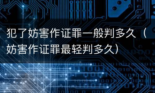 犯了妨害作证罪一般判多久（妨害作证罪最轻判多久）