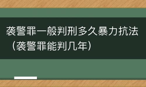 袭警罪一般判刑多久暴力抗法（袭警罪能判几年）
