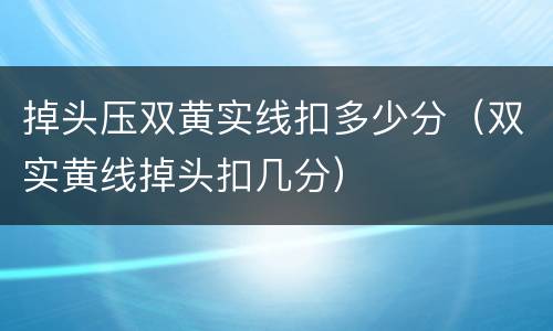 掉头压双黄实线扣多少分（双实黄线掉头扣几分）