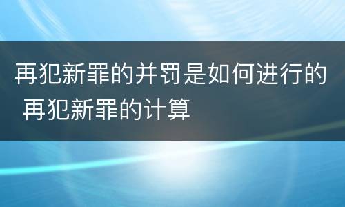 再犯新罪的并罚是如何进行的 再犯新罪的计算