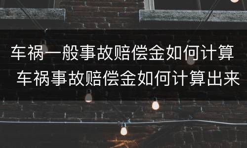 车祸一般事故赔偿金如何计算 车祸事故赔偿金如何计算出来