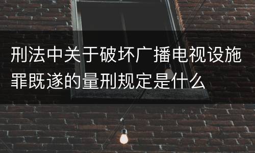 刑法中关于破坏广播电视设施罪既遂的量刑规定是什么