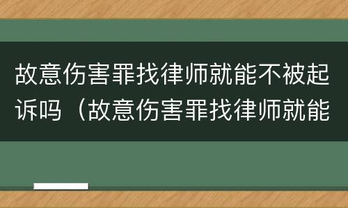 故意伤害罪找律师就能不被起诉吗（故意伤害罪找律师就能不被起诉吗知乎）