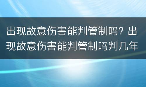 出现故意伤害能判管制吗? 出现故意伤害能判管制吗判几年