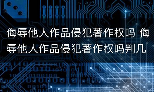 侮辱他人作品侵犯著作权吗 侮辱他人作品侵犯著作权吗判几年