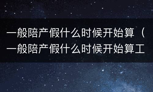 一般陪产假什么时候开始算（一般陪产假什么时候开始算工资）