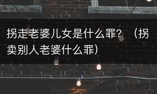 拐走老婆儿女是什么罪？（拐卖别人老婆什么罪）