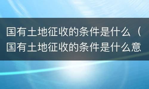 国有土地征收的条件是什么（国有土地征收的条件是什么意思）
