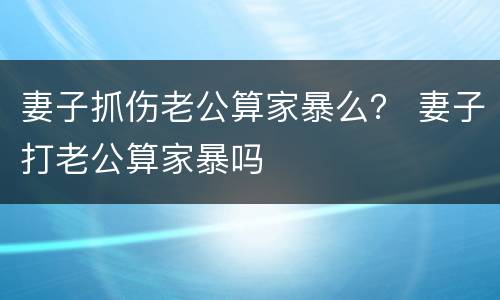 妻子抓伤老公算家暴么? 妻子打老公算家暴吗