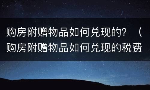 购房附赠物品如何兑现的？（购房附赠物品如何兑现的税费）