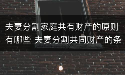 夫妻分割家庭共有财产的原则有哪些 夫妻分割共同财产的条件