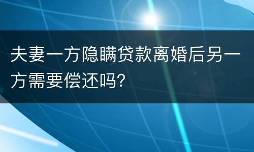 夫妻一方隐瞒贷款离婚后另一方需要偿还吗？