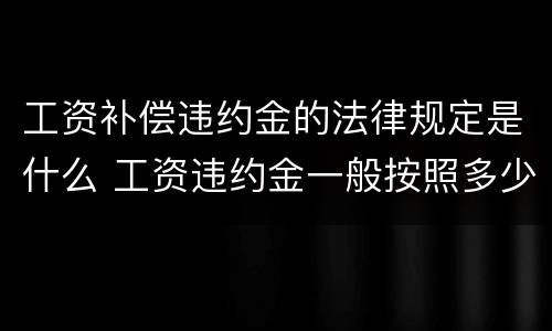 工资补偿违约金的法律规定是什么 工资违约金一般按照多少比例收取