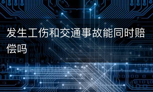 发生工伤和交通事故能同时赔偿吗