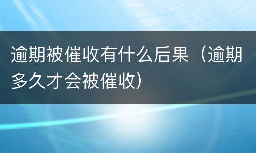 逾期被催收有什么后果（逾期多久才会被催收）