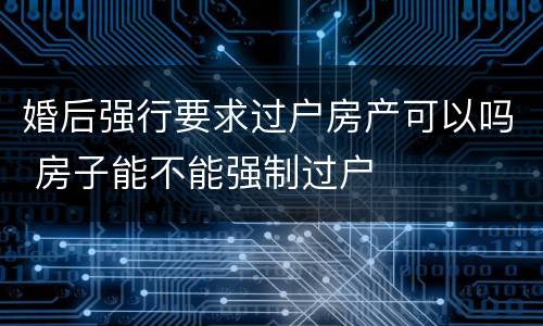 婚后强行要求过户房产可以吗 房子能不能强制过户