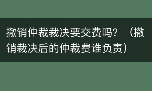 撤销仲裁裁决要交费吗？（撤销裁决后的仲裁费谁负责）