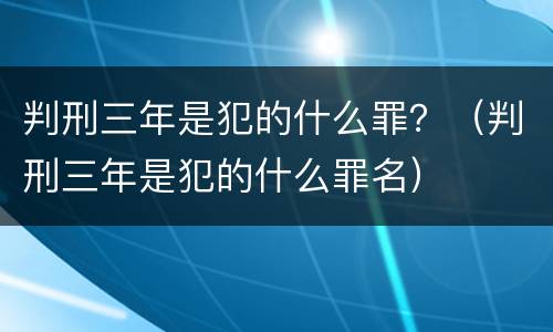 判刑三年是犯的什么罪？（判刑三年是犯的什么罪名）