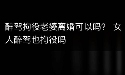 醉驾拘役老婆离婚可以吗? 女人醉驾也拘役吗