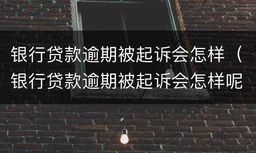 银行贷款逾期被起诉会怎样（银行贷款逾期被起诉会怎样呢）