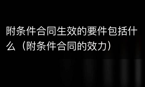 附条件合同生效的要件包括什么（附条件合同的效力）