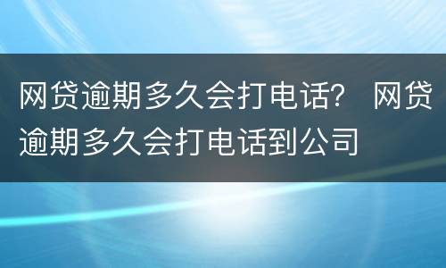 网贷逾期多久会打电话？ 网贷逾期多久会打电话到公司