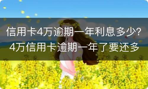 信用卡4万逾期一年利息多少？ 4万信用卡逾期一年了要还多少