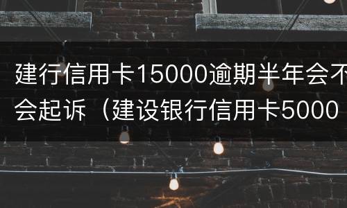 建行信用卡15000逾期半年会不会起诉（建设银行信用卡5000逾期一年多了会怎么样）