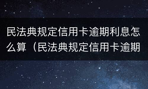 民法典规定信用卡逾期利息怎么算（民法典规定信用卡逾期利息怎么算出来的）