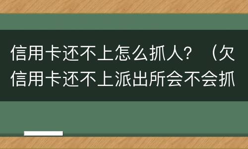 信用卡还不上怎么抓人？（欠信用卡还不上派出所会不会抓人）