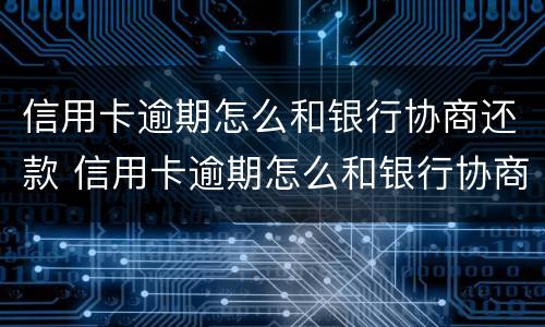 信用卡逾期怎么和银行协商还款 信用卡逾期怎么和银行协商还款?