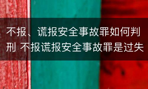 不报、谎报安全事故罪如何判刑 不报谎报安全事故罪是过失犯罪吗