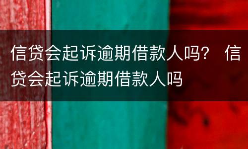 信贷会起诉逾期借款人吗？ 信贷会起诉逾期借款人吗