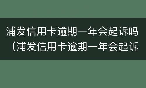浦发信用卡逾期一年会起诉吗（浦发信用卡逾期一年会起诉吗知乎）