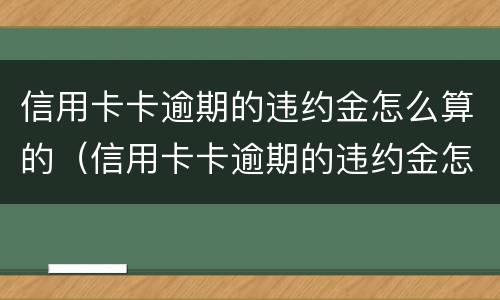 信用卡卡逾期的违约金怎么算的（信用卡卡逾期的违约金怎么算的啊）