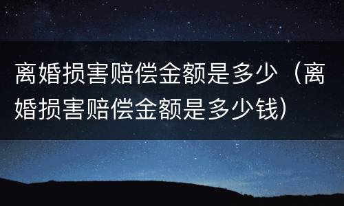 离婚损害赔偿金额是多少（离婚损害赔偿金额是多少钱）