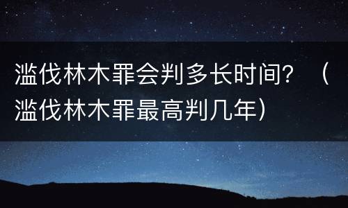 滥伐林木罪会判多长时间？（滥伐林木罪最高判几年）