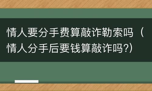 情人要分手费算敲诈勒索吗（情人分手后要钱算敲诈吗?）