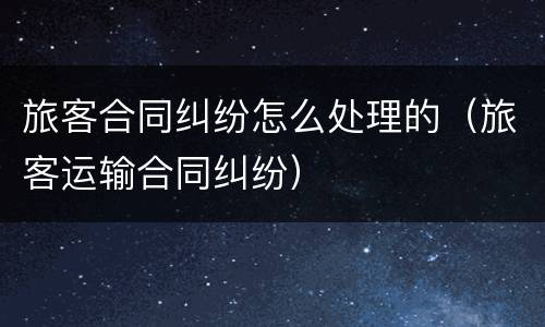 旅客合同纠纷怎么处理的（旅客运输合同纠纷）