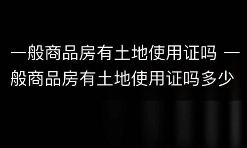 一般商品房有土地使用证吗 一般商品房有土地使用证吗多少年