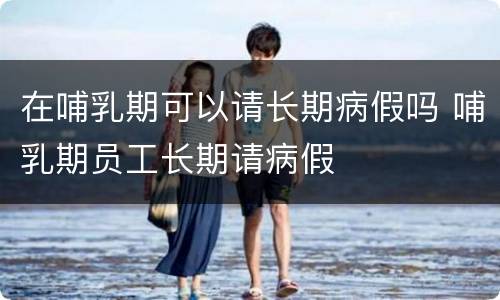 在哺乳期可以请长期病假吗 哺乳期员工长期请病假