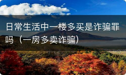 日常生活中一楼多买是诈骗罪吗（一房多卖诈骗）