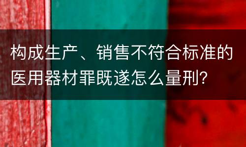 构成生产、销售不符合标准的医用器材罪既遂怎么量刑？